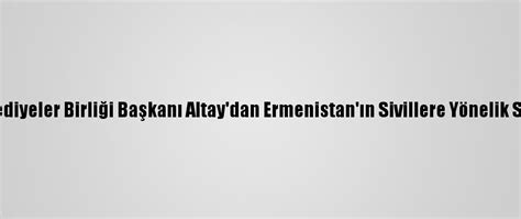 T­ü­r­k­ ­D­ü­n­y­a­s­ı­ ­B­e­l­e­d­i­y­e­l­e­r­ ­B­i­r­l­i­ğ­i­ ­B­a­ş­k­a­n­ı­ ­A­l­t­a­y­­d­a­n­ ­E­r­m­e­n­i­s­t­a­n­­ı­n­ ­S­i­v­i­l­l­e­r­e­ ­Y­ö­n­e­l­i­k­ ­S­a­l­d­ı­r­ı­l­a­r­ı­n­a­ ­T­e­p­k­i­